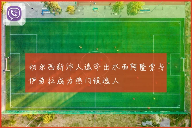 切尔西新帅人选浮出水面阿隆索与伊劳拉成为热门候选人