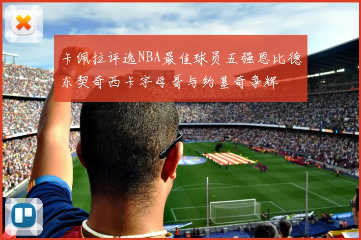 卡佩拉评选NBA最佳球员五强恩比德东契奇西卡字母哥与约基奇争辉