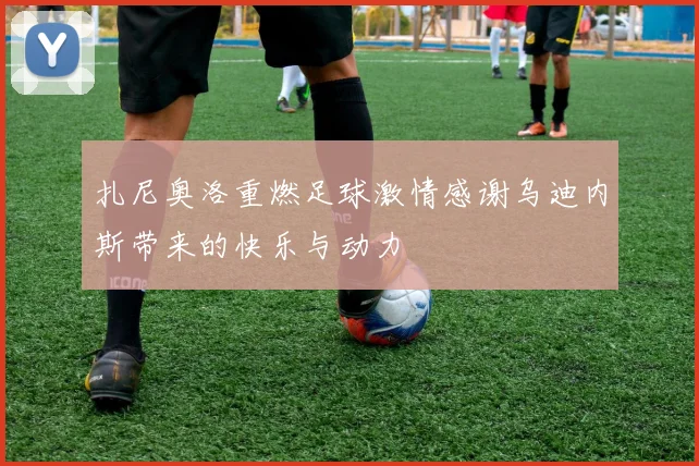 扎尼奥洛重燃足球激情感谢乌迪内斯带来的快乐与动力