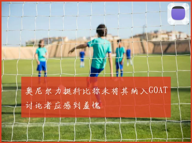 奥尼尔力挺科比称未将其纳入GOAT讨论者应感到羞愧
