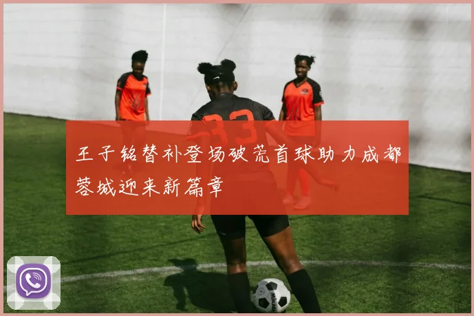 王子铭替补登场破荒首球助力成都蓉城迎来新篇章