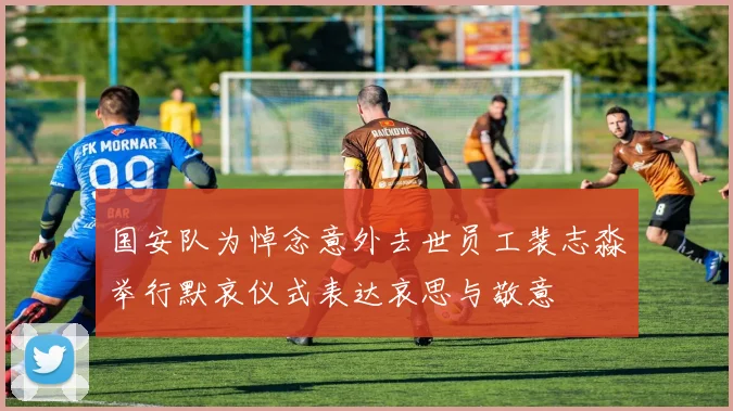 国安队为悼念意外去世员工裴志淼举行默哀仪式表达哀思与敬意