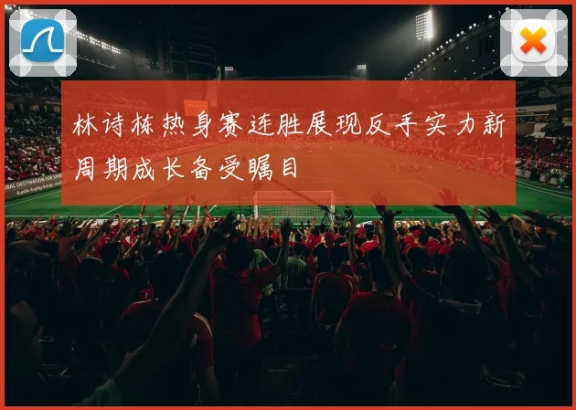 林诗栋热身赛连胜展现反手实力新周期成长备受瞩目