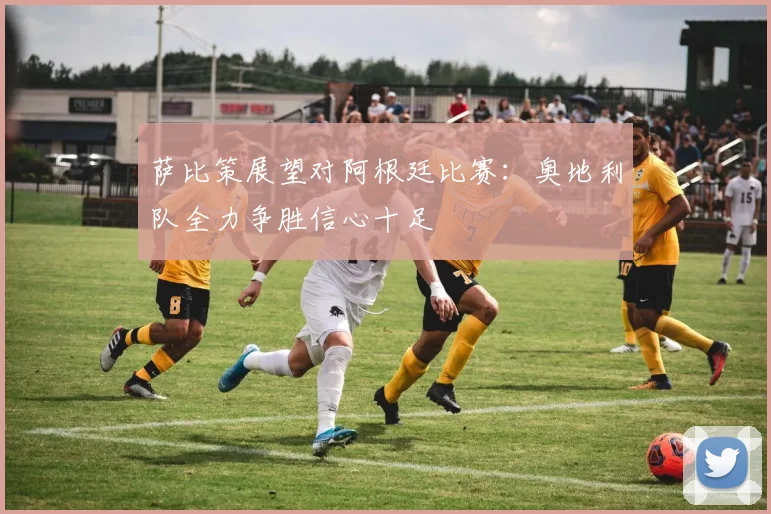 萨比策展望对阿根廷比赛：奥地利队全力争胜信心十足