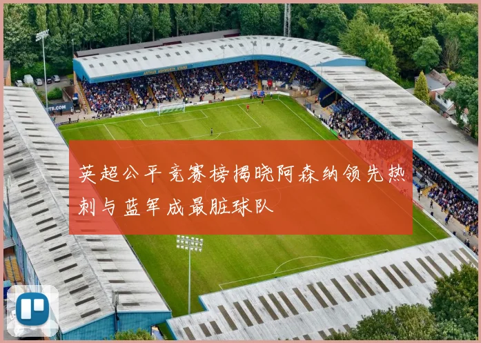 英超公平竞赛榜揭晓阿森纳领先热刺与蓝军成最脏球队