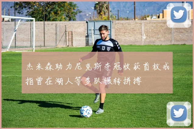 杰米森助力尼克斯夺冠收获首枚戒指曾在湖人等多队辗转拼搏