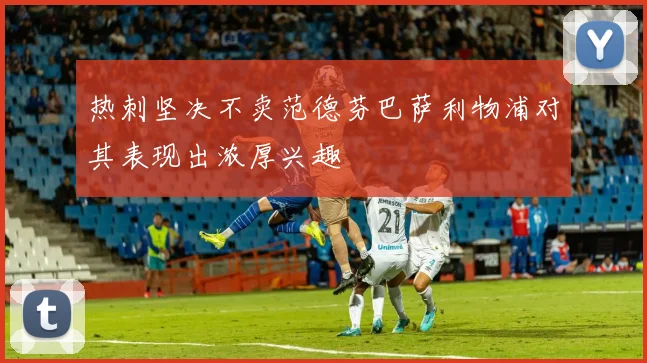 热刺坚决不卖范德芬巴萨利物浦对其表现出浓厚兴趣