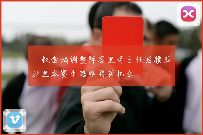 囧叔尝试调整阵容里奇出任后腰亚沙里本赛季恐难再获机会
