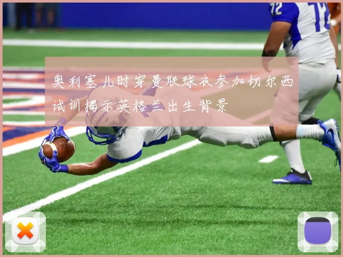 奥利塞儿时穿曼联球衣参加切尔西试训揭示英格兰出生背景