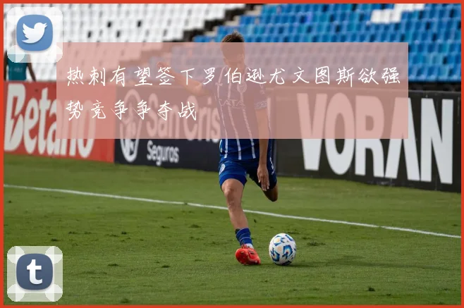 热刺有望签下罗伯逊尤文图斯欲强势竞争争夺战