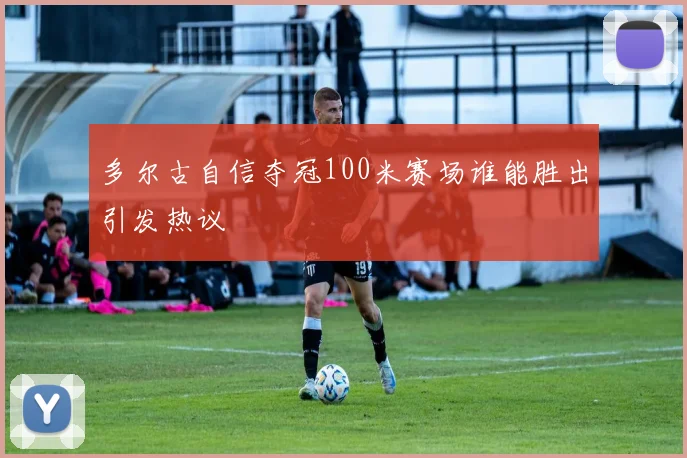 多尔古自信夺冠100米赛场谁能胜出引发热议