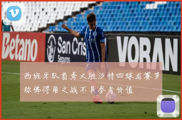 西班牙队首秀大胜沙特四球龙赛罗称佛得角之战不具参考价值