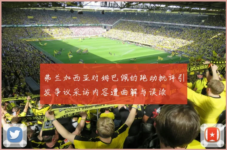 弗兰加西亚对姆巴佩的跑动批评引发争议采访内容遭曲解与误读