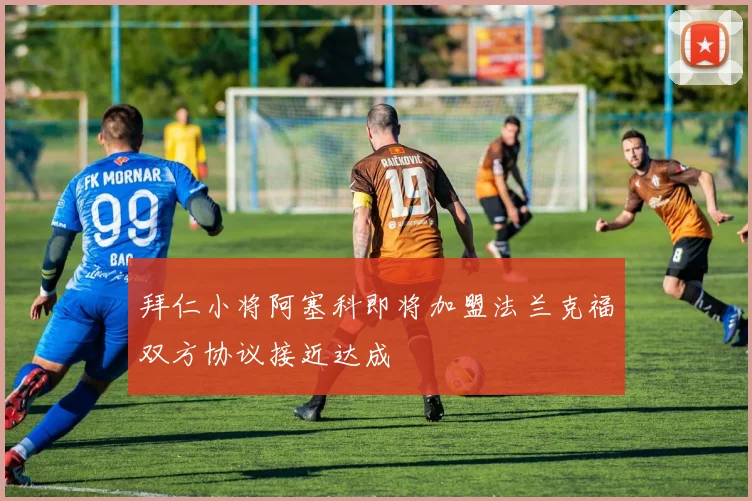 拜仁小将阿塞科即将加盟法兰克福双方协议接近达成