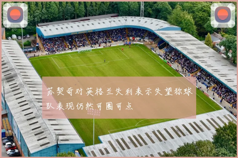苏契奇对英格兰失利表示失望称球队表现仍然可圈可点