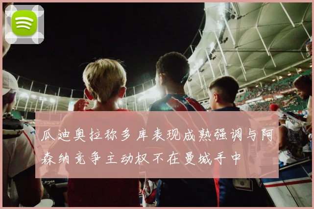 瓜迪奥拉称多库表现成熟强调与阿森纳竞争主动权不在曼城手中