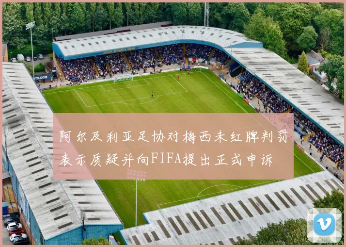 阿尔及利亚足协对梅西未红牌判罚表示质疑并向FIFA提出正式申诉