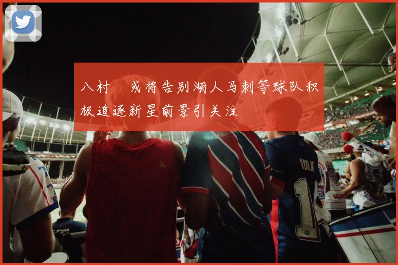 八村塁或将告别湖人马刺等球队积极追逐新星前景引关注