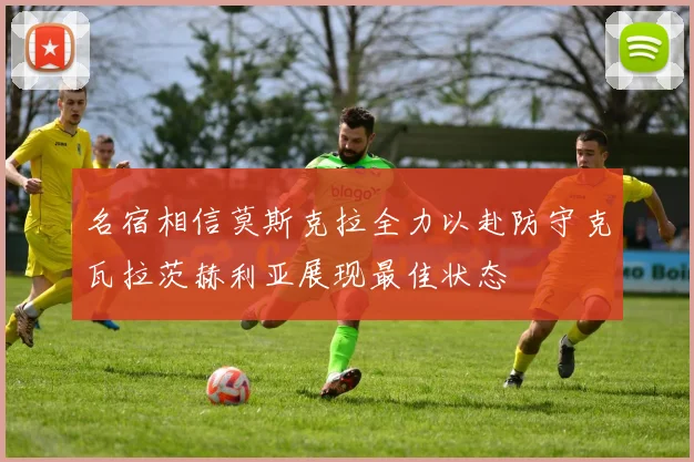名宿相信莫斯克拉全力以赴防守克瓦拉茨赫利亚展现最佳状态