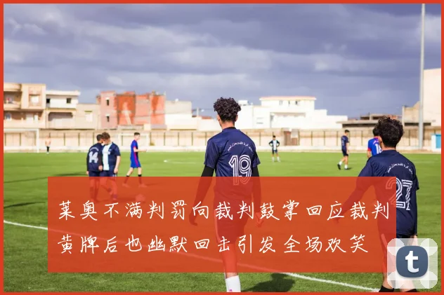 莱奥不满判罚向裁判鼓掌回应裁判黄牌后也幽默回击引发全场欢笑