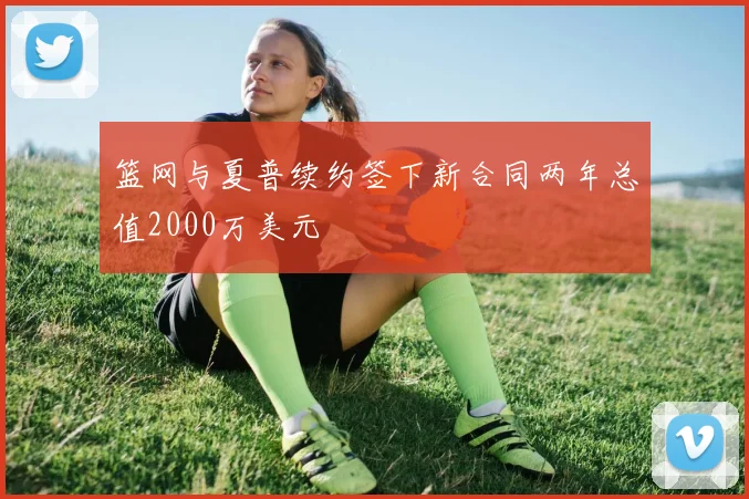篮网与夏普续约签下新合同两年总值2000万美元