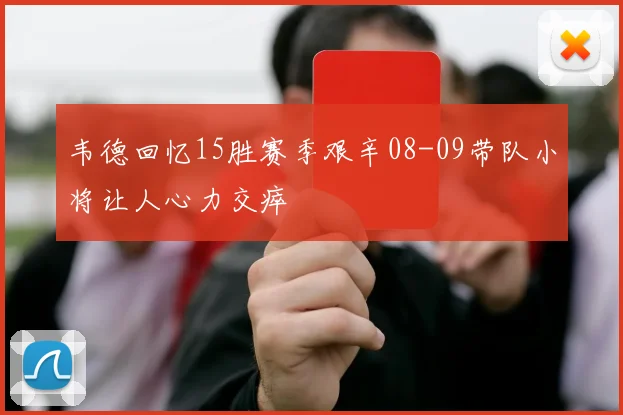 韦德回忆15胜赛季艰辛08-09带队小将让人心力交瘁