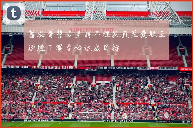 蓄发哥誓言坚持不理发直至曼联五连胜下赛季必达成目标
