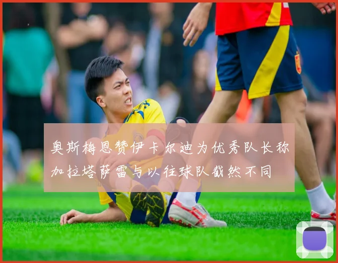 奥斯梅恩赞伊卡尔迪为优秀队长称加拉塔萨雷与以往球队截然不同