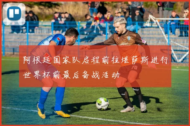 阿根廷国家队启程前往堪萨斯进行世界杯前最后备战活动