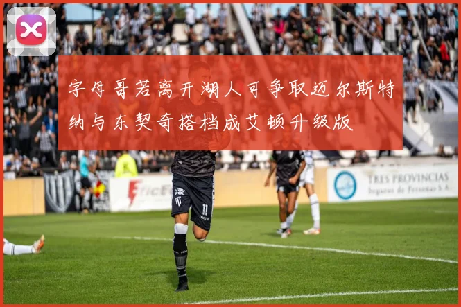 字母哥若离开湖人可争取迈尔斯特纳与东契奇搭档成艾顿升级版