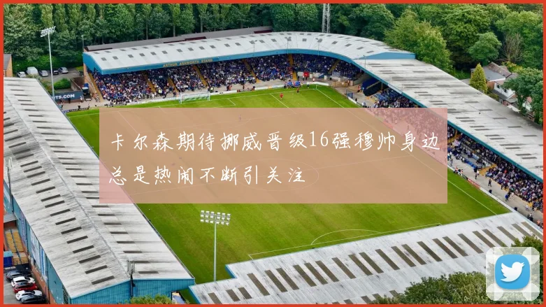 卡尔森期待挪威晋级16强穆帅身边总是热闹不断引关注