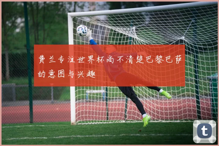 费兰专注世界杯尚不清楚巴黎巴萨的意图与兴趣
