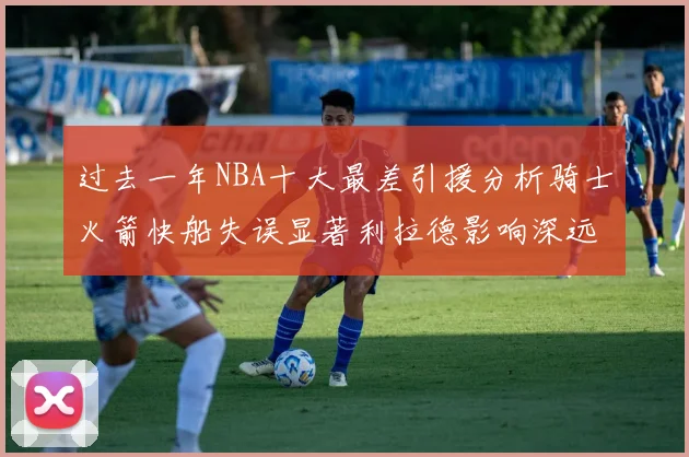 过去一年NBA十大最差引援分析骑士火箭快船失误显著利拉德影响深远