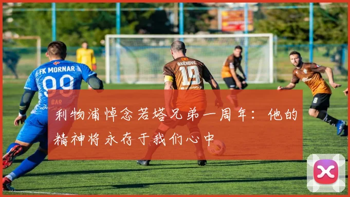 利物浦悼念若塔兄弟一周年：他的精神将永存于我们心中