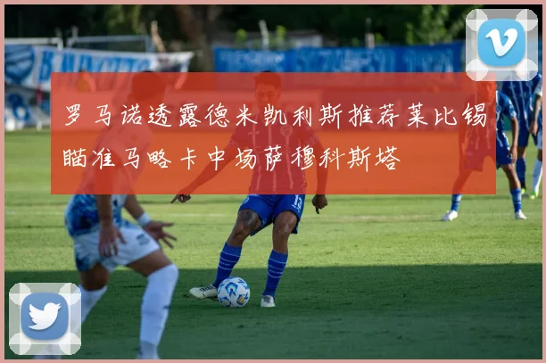 罗马诺透露德米凯利斯推荐莱比锡瞄准马略卡中场萨穆科斯塔