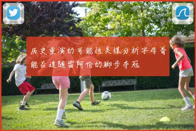 历史重演的可能性美媒分析字母哥能否追随雷阿伦的脚步夺冠