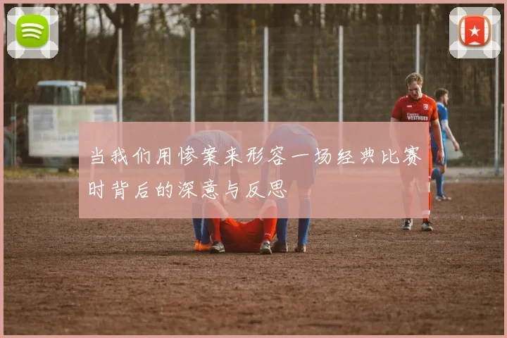 当我们用惨案来形容一场经典比赛时背后的深意与反思