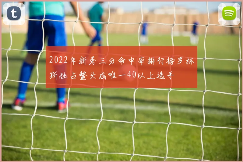 2022年新秀三分命中率排行榜罗林斯独占鳌头成唯一40以上选手