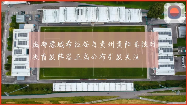 成都蓉城希拉谷与贵州贵阳竞技对决首发阵容正式公布引发关注