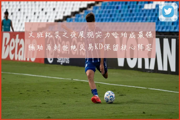 文班纪录之夜展现实力哈珀成最强辅助马刺拒绝交易KD保留核心阵容