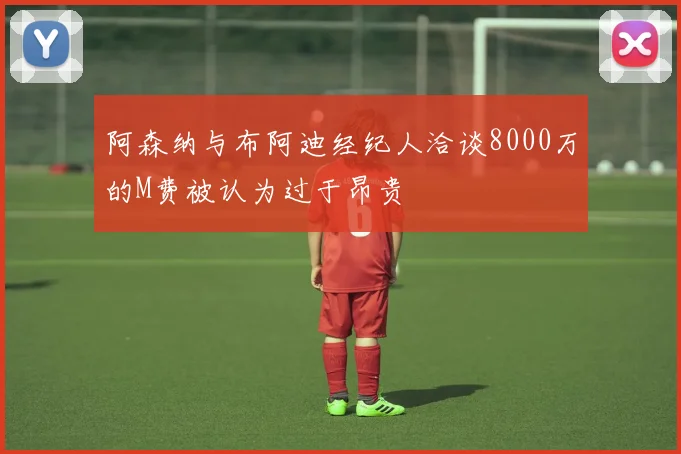 阿森纳与布阿迪经纪人洽谈8000万的M费被认为过于昂贵